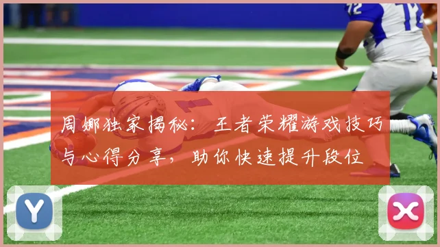 周娜独家揭秘：王者荣耀游戏技巧与心得分享，助你快速提升段位