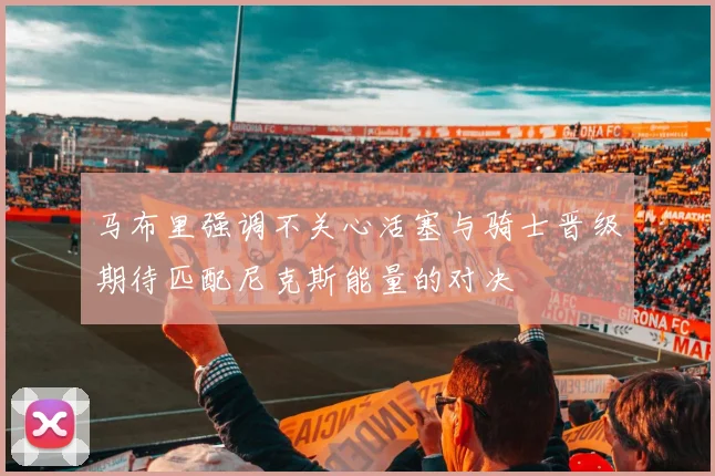 马布里强调不关心活塞与骑士晋级期待匹配尼克斯能量的对决