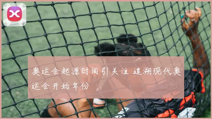 奥运会起源时间引关注 追溯现代奥运会开始年份