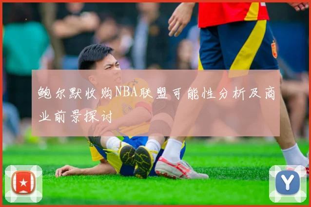 鲍尔默收购NBA联盟可能性分析及商业前景探讨