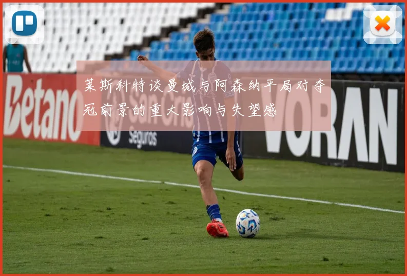 莱斯科特谈曼城与阿森纳平局对夺冠前景的重大影响与失望感
