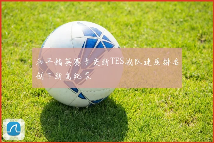 和平精英赛季更新TES战队速度排名创下新高纪录
