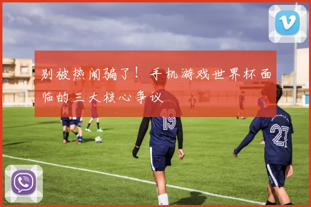 别被热闹骗了！手机游戏世界杯面临的三大核心争议