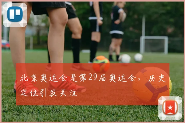 北京奥运会是第29届奥运会，历史定位引发关注