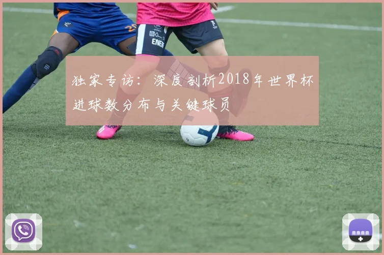 独家专访：深度剖析2018年世界杯进球数分布与关键球员
