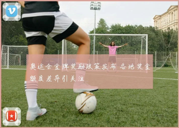 奥运会金牌奖励政策发布 各地奖金额度差异引关注